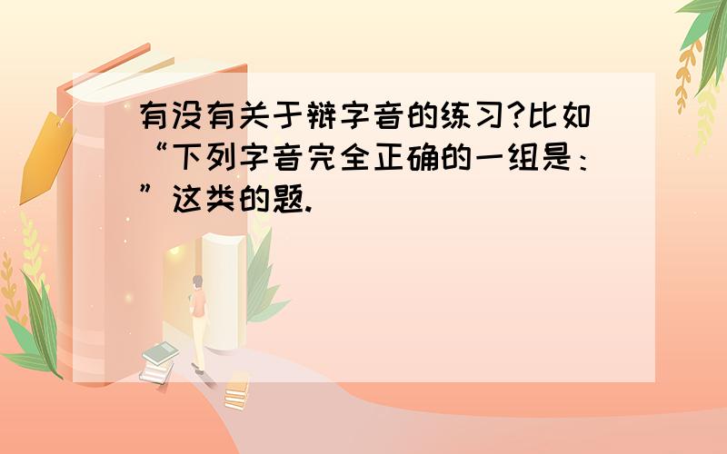 有没有关于辩字音的练习?比如“下列字音完全正确的一组是：”这类的题.