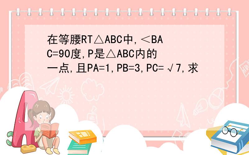 在等腰RT△ABC中,＜BAC=90度,P是△ABC内的一点,且PA=1,PB=3,PC=√7,求