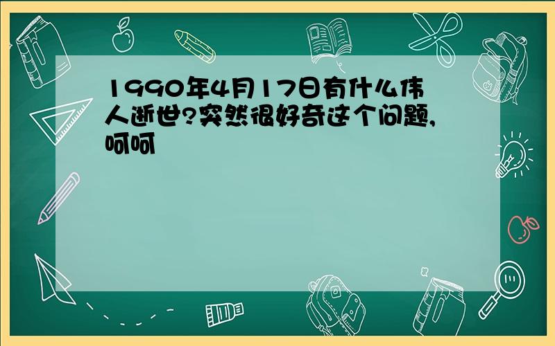 1990年4月17日有什么伟人逝世?突然很好奇这个问题,呵呵