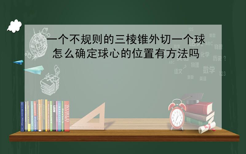 一个不规则的三棱锥外切一个球 怎么确定球心的位置有方法吗