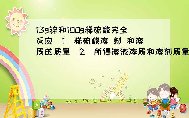 13g锌和100g稀硫酸完全反应（1）稀硫酸溶 剂 和溶质的质量(2）所得溶液溶质和溶剂质量