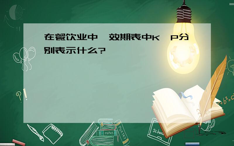 在餐饮业中,效期表中K,P分别表示什么?