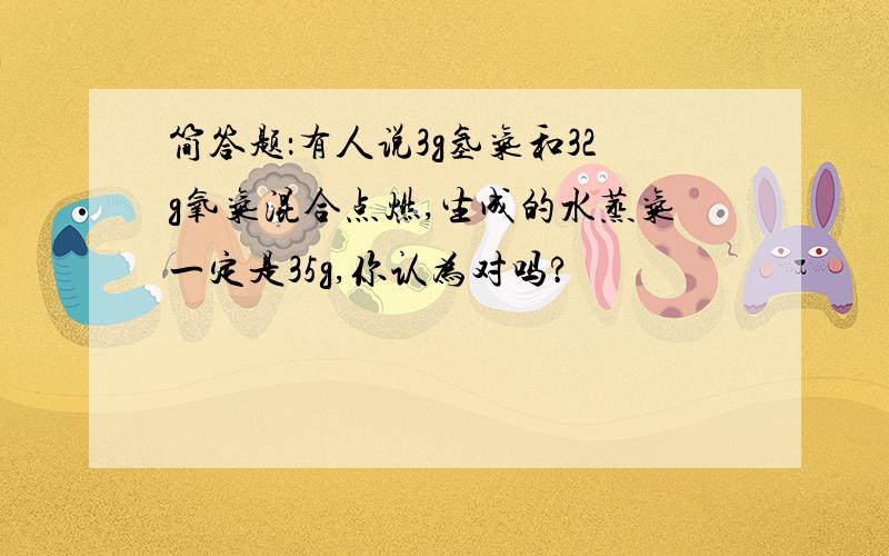 简答题：有人说3g氢气和32g氧气混合点燃,生成的水蒸气一定是35g,你认为对吗?