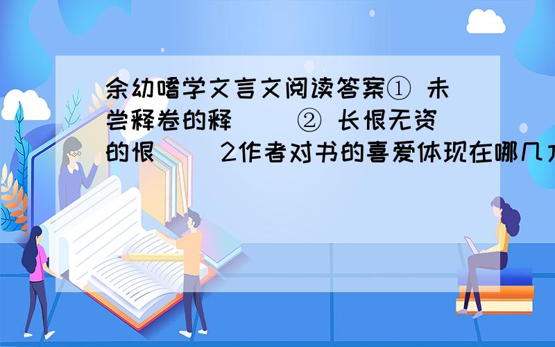 余幼嗜学文言文阅读答案① 未尝释卷的释（ ）② 长恨无资的恨（ ）2作者对书的喜爱体现在哪几方面?3从作者身上你得到了哪些提示?