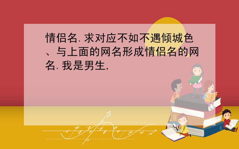 情侣名.求对应不如不遇倾城色、与上面的网名形成情侣名的网名.我是男生,