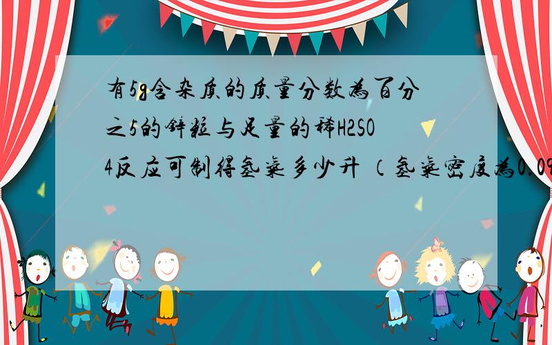 有5g含杂质的质量分数为百分之5的锌粒与足量的稀H2SO4反应可制得氢气多少升 （氢气密度为0.09g/L,如下有5g含杂质的质量分数为百分之5的锌粒与足量的稀H2SO4反应可制得氢气多少升 （氢气密