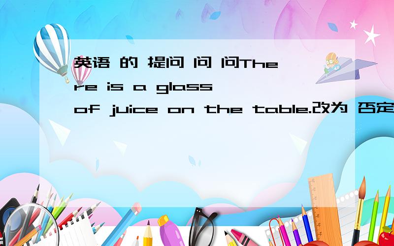 英语 的 提问 问 问There is a glass of juice on the table.改为 否定的复数形式.