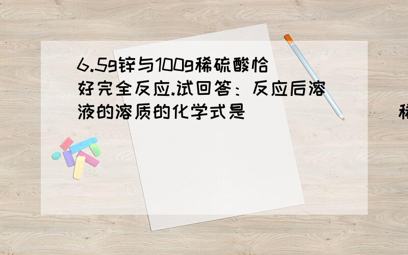 6.5g锌与100g稀硫酸恰好完全反应.试回答：反应后溶液的溶质的化学式是________稀硫酸中溶质的质量和溶剂的质量?反应后溶液的质量是多少?