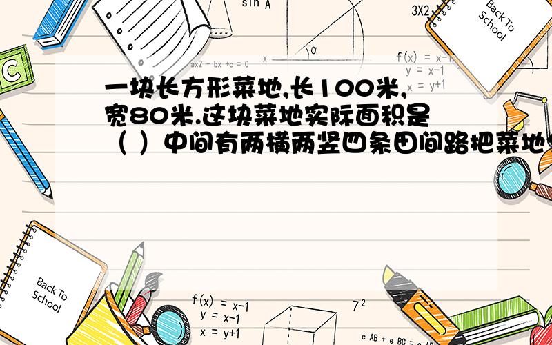 一块长方形菜地,长100米,宽80米.这块菜地实际面积是（ ）中间有两横两竖四条田间路把菜地分成9块,路宽都是1米.