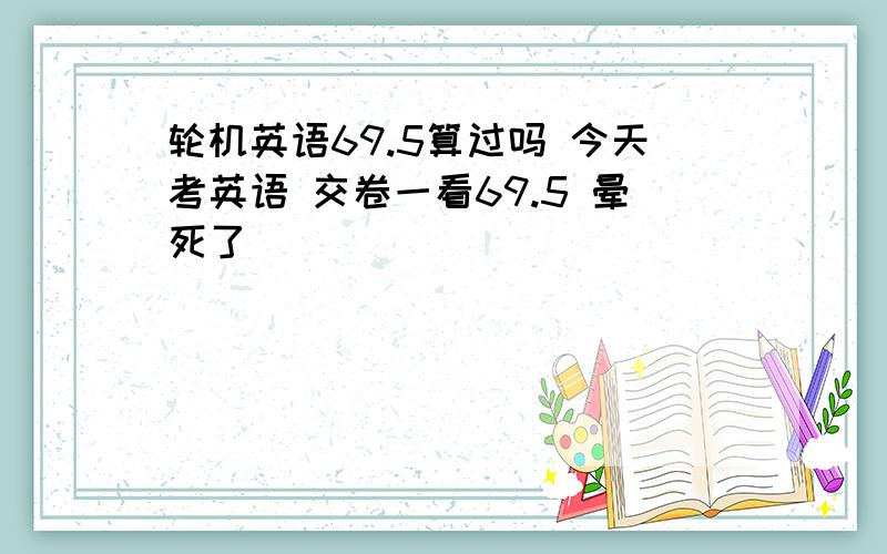 轮机英语69.5算过吗 今天考英语 交卷一看69.5 晕死了