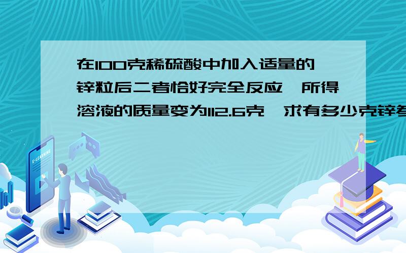 在100克稀硫酸中加入适量的锌粒后二者恰好完全反应,所得溶液的质量变为112.6克,求有多少克锌参加反应?要有具体的过程