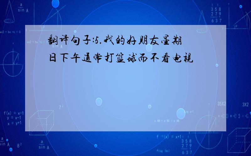 翻译句子:5.我的好朋友星期日下午通常打篮球而不看电视