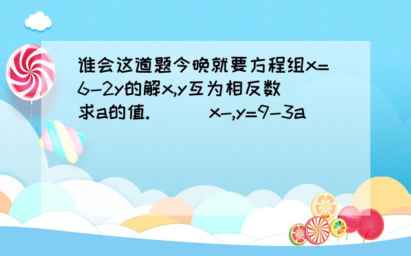 谁会这道题今晚就要方程组x=6-2y的解x,y互为相反数求a的值.      x-,y=9-3a