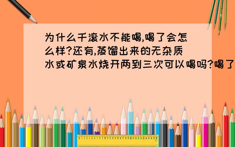 为什么千滚水不能喝,喝了会怎么样?还有,蒸馏出来的无杂质水或矿泉水烧开两到三次可以喝吗?喝了对身体有没有害?