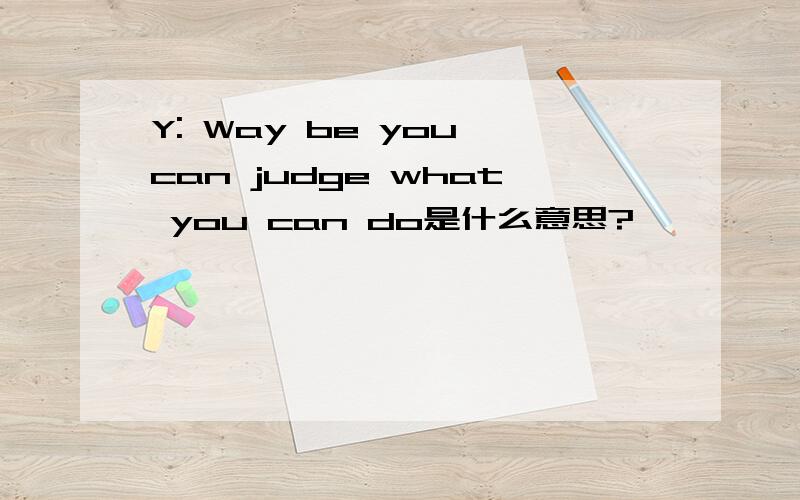 Y: Way be you can judge what you can do是什么意思?