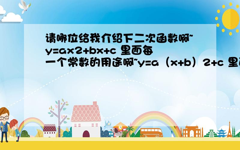 请哪位给我介绍下二次函数啊~y=ax2+bx+c 里面每一个常数的用途啊~y=a（x+b）2+c 里面每一个常数都说下是什么意思啊?里面的a的大小会影响什么的变化啊?