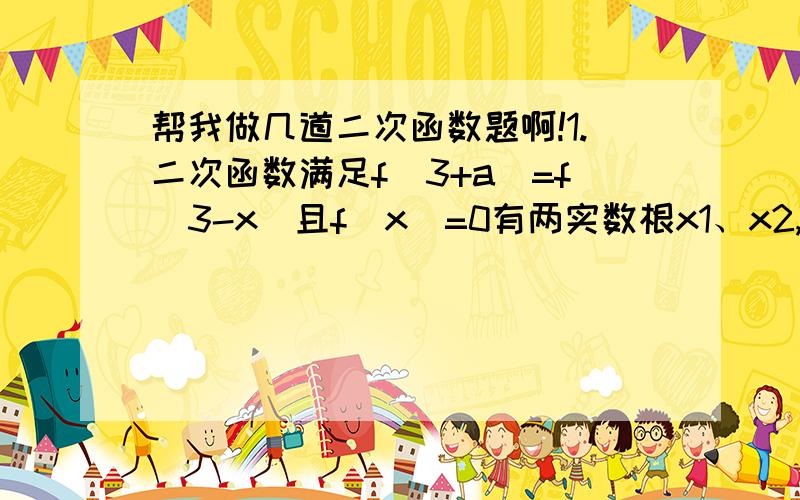 帮我做几道二次函数题啊!1.二次函数满足f（3+a）=f（3-x）且f（x）=0有两实数根x1、x2,则x1+x2=_____2.二次函数满足f（4）=f（1）,则飞（2）与f（3）的大小关系是?3.f（x）=x2-2vx+3在闭区间[0,m]上有