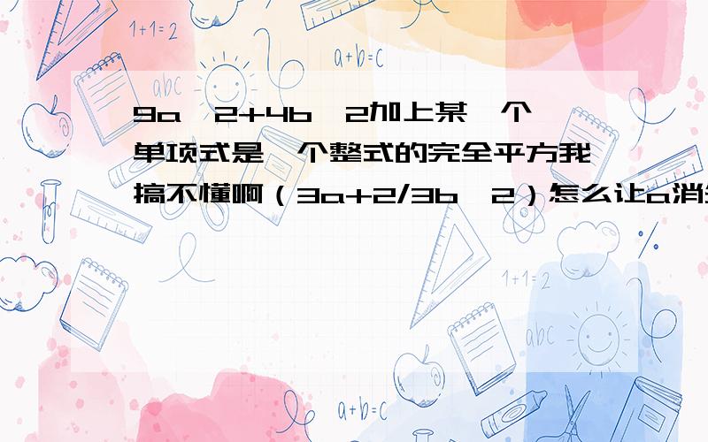 9a^2+4b^2加上某一个单项式是一个整式的完全平方我搞不懂啊（3a+2/3b^2）怎么让a消失啊×0的话难道这是错题还是我分析错了求解释