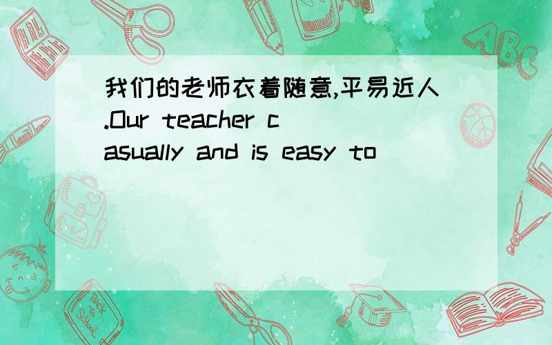 我们的老师衣着随意,平易近人.Our teacher casually and is easy to ___ _____ with.