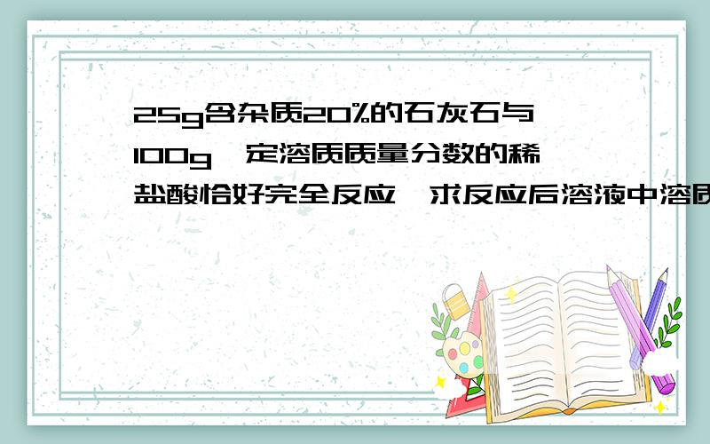 25g含杂质20%的石灰石与100g一定溶质质量分数的稀盐酸恰好完全反应,求反应后溶液中溶质的质量分数