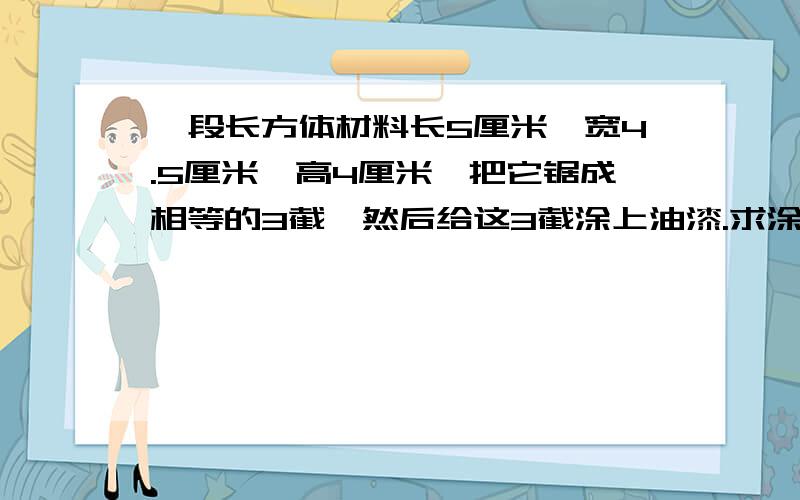 一段长方体材料长5厘米、宽4.5厘米、高4厘米,把它锯成相等的3截,然后给这3截涂上油漆.求涂油漆的总面积