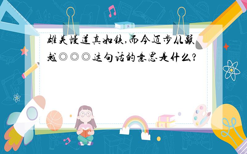 雄关慢道真如铁,而今迈步从头越◎◎◎这句话的意思是什么?