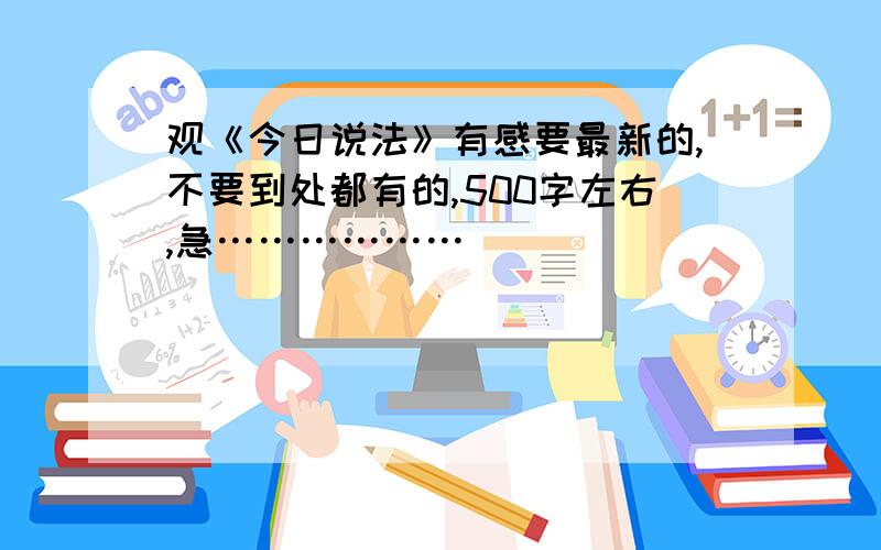 观《今日说法》有感要最新的,不要到处都有的,500字左右,急………………