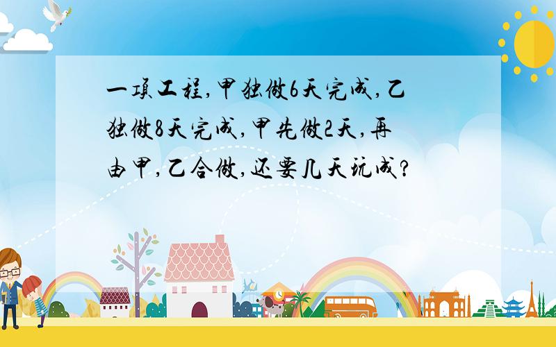 一项工程,甲独做6天完成,乙独做8天完成,甲先做2天,再由甲,乙合做,还要几天玩成?