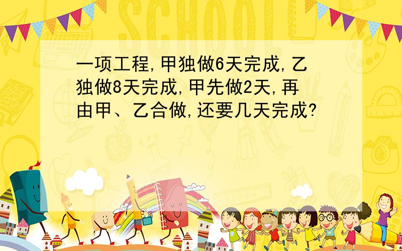 一项工程,甲独做6天完成,乙独做8天完成,甲先做2天,再由甲、乙合做,还要几天完成?