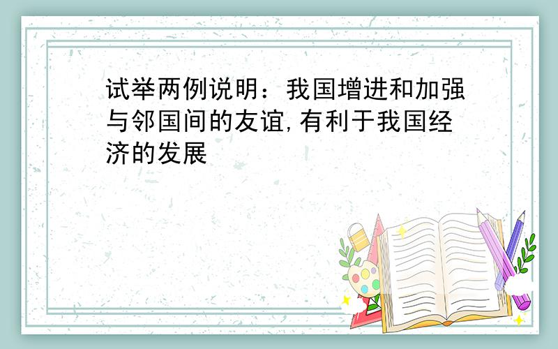 试举两例说明：我国增进和加强与邻国间的友谊,有利于我国经济的发展