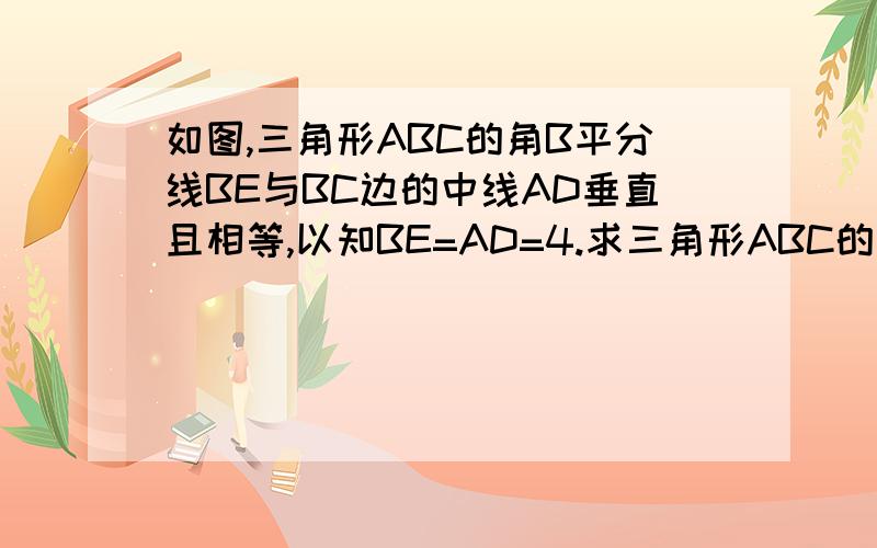 如图,三角形ABC的角B平分线BE与BC边的中线AD垂直且相等,以知BE=AD=4.求三角形ABC的三边更正