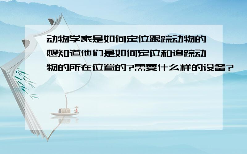 动物学家是如何定位跟踪动物的想知道他们是如何定位和追踪动物的所在位置的?需要什么样的设备?