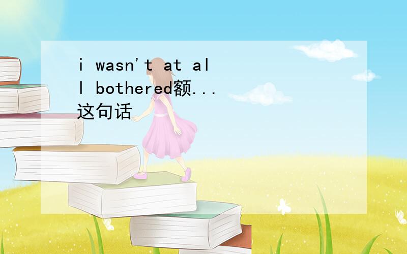 i wasn't at all bothered额...这句话