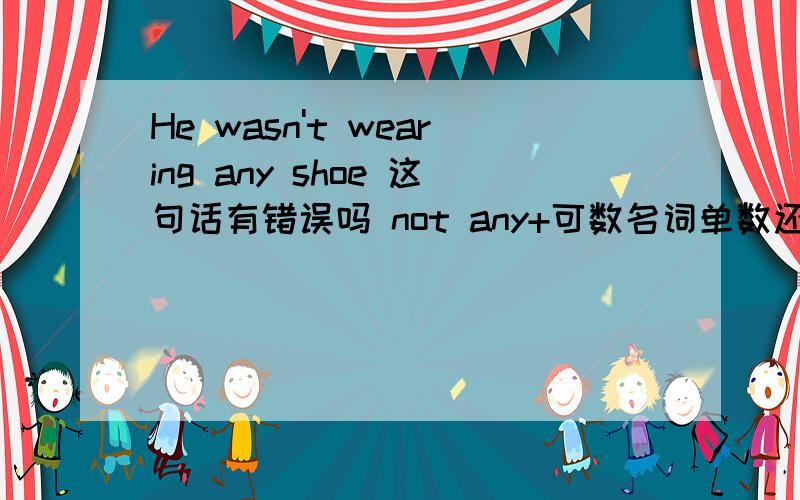 He wasn't wearing any shoe 这句话有错误吗 not any+可数名词单数还是复数