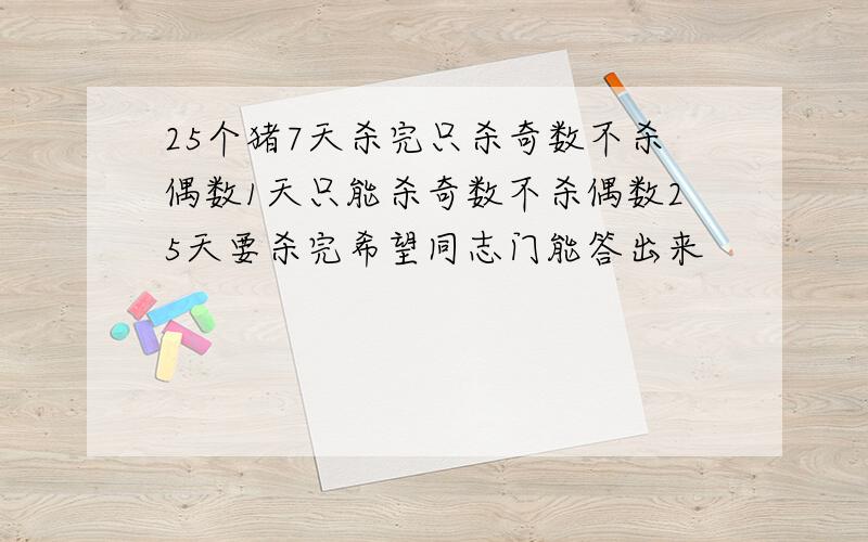 25个猪7天杀完只杀奇数不杀偶数1天只能杀奇数不杀偶数25天要杀完希望同志门能答出来