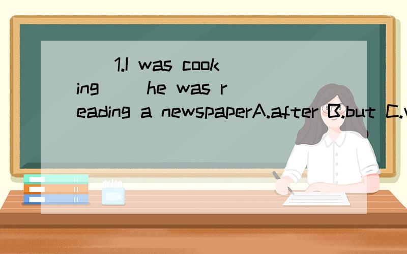 （）1.I was cooking （）he was reading a newspaperA.after B.but C.while（）2.We（）buy bottles or boxes which people can use only once（）A.not ought B.ought to C.ought not to（）3.He is poor ,（）he is happy.A and .B.but C.or（）4.If