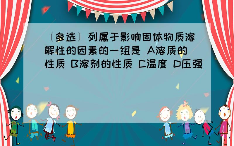 〔多选〕列属于影响固体物质溶解性的因素的一组是 A溶质的性质 B溶剂的性质 C温度 D压强