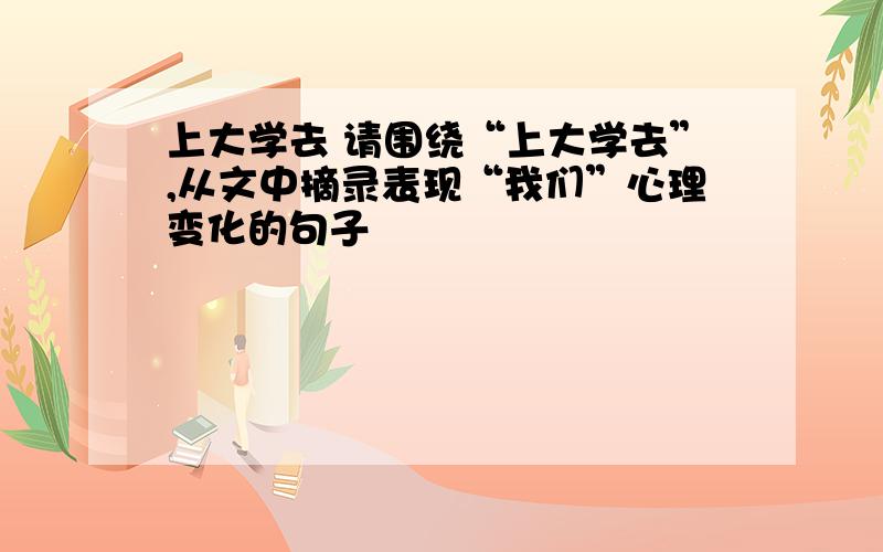 上大学去 请围绕“上大学去”,从文中摘录表现“我们”心理变化的句子