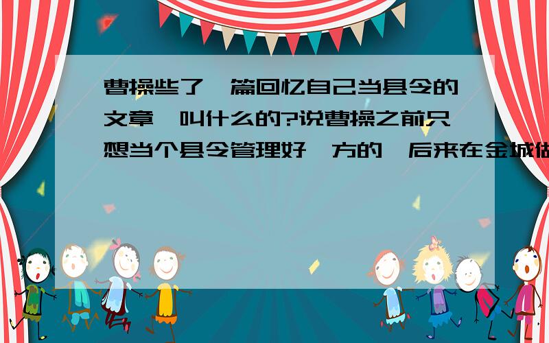 曹操些了一篇回忆自己当县令的文章,叫什么的?说曹操之前只想当个县令管理好一方的,后来在金城做县令遇到皇亲国戚很难办事的,在后来杀了一个大太监的叔叔的.