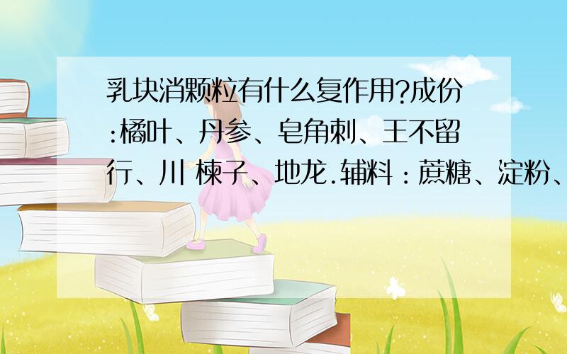 乳块消颗粒有什么复作用?成份:橘叶、丹参、皂角刺、王不留行、川 楝子、地龙.辅料：蔗糖、淀粉、糊精