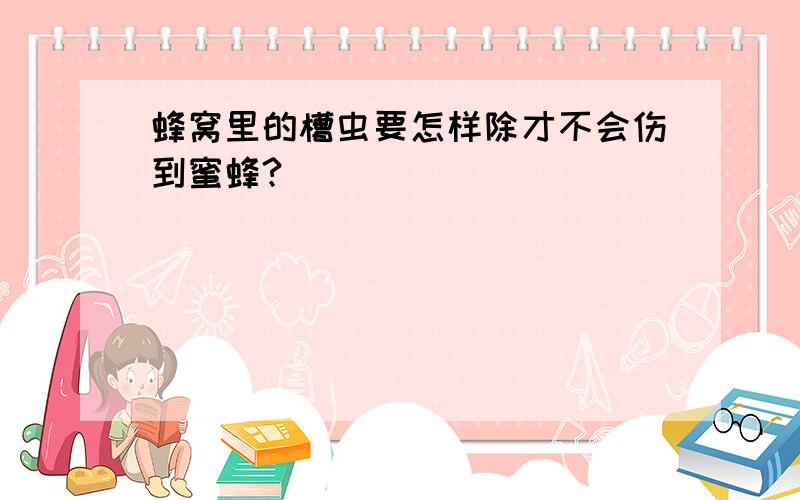 蜂窝里的槽虫要怎样除才不会伤到蜜蜂?