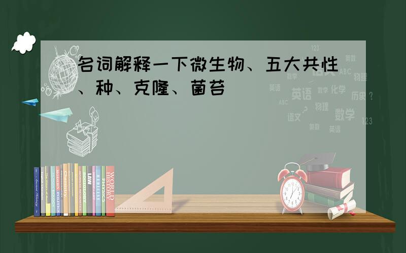 名词解释一下微生物、五大共性、种、克隆、菌苔