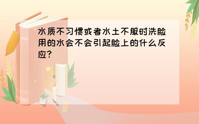 水质不习惯或者水土不服时洗脸用的水会不会引起脸上的什么反应?