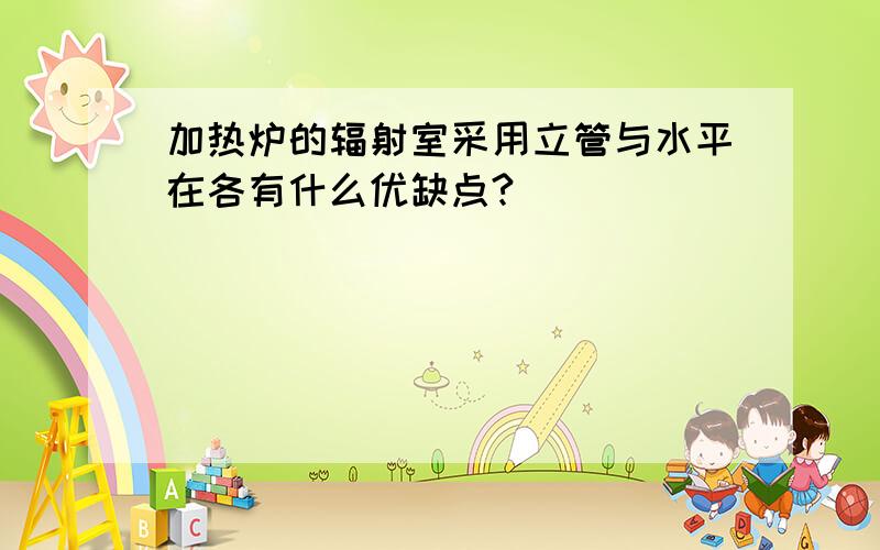 加热炉的辐射室采用立管与水平在各有什么优缺点?