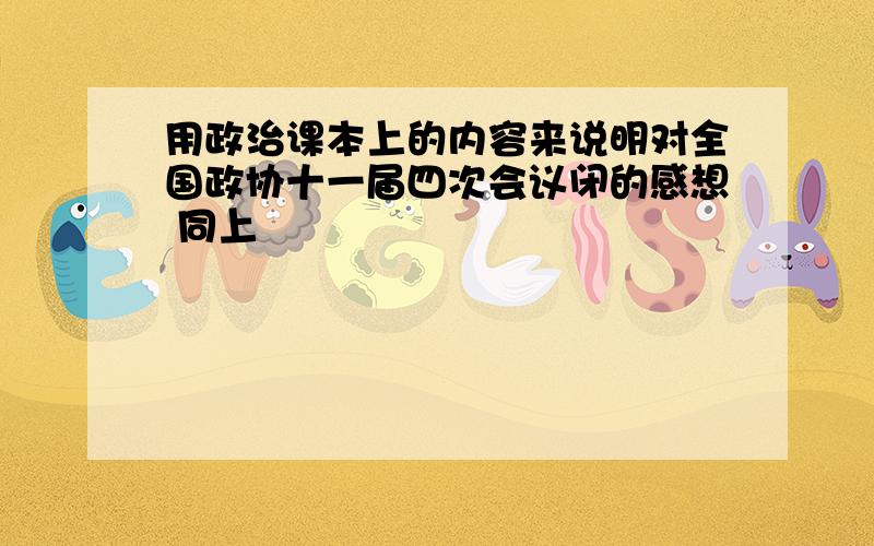 用政治课本上的内容来说明对全国政协十一届四次会议闭的感想 同上