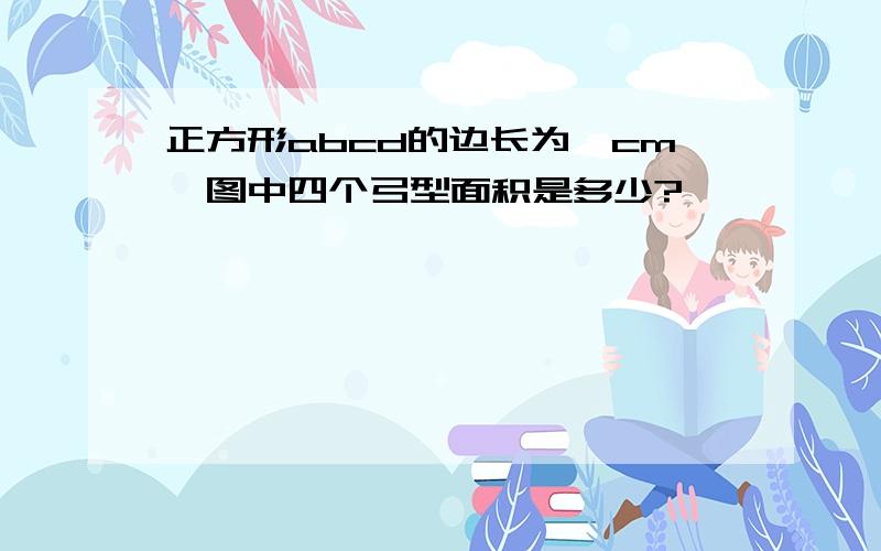 正方形abcd的边长为一cm,图中四个弓型面积是多少?