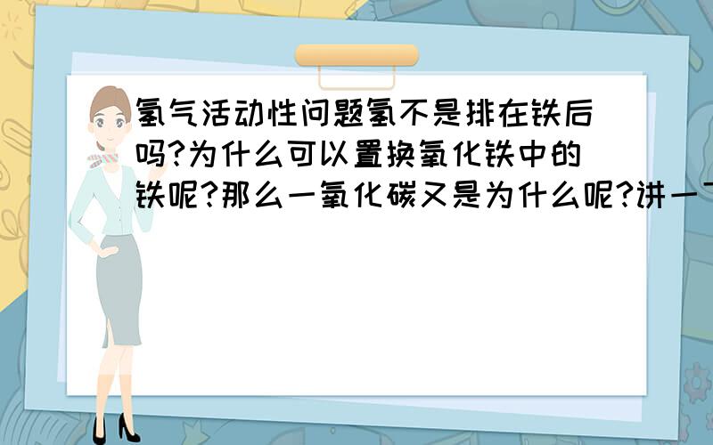 氢气活动性问题氢不是排在铁后吗?为什么可以置换氧化铁中的铁呢?那么一氧化碳又是为什么呢?讲一下原理,别说有还原性之类的