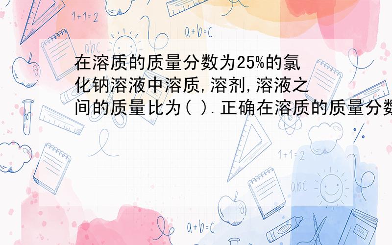 在溶质的质量分数为25%的氯化钠溶液中溶质,溶剂,溶液之间的质量比为( ).正确在溶质的质量分数为25%的氯化钠溶液中溶质,溶剂,溶液之间的质量比为( ).正确率一定要高啊!