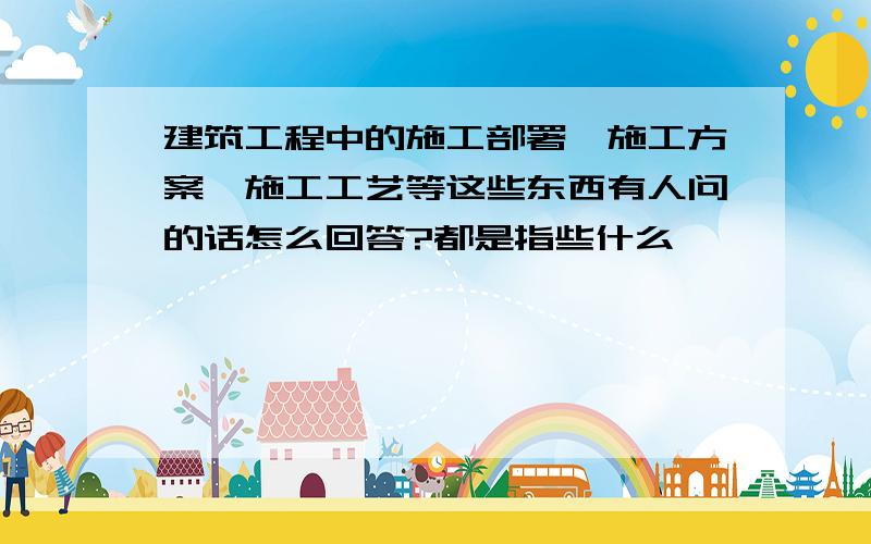 建筑工程中的施工部署、施工方案、施工工艺等这些东西有人问的话怎么回答?都是指些什么