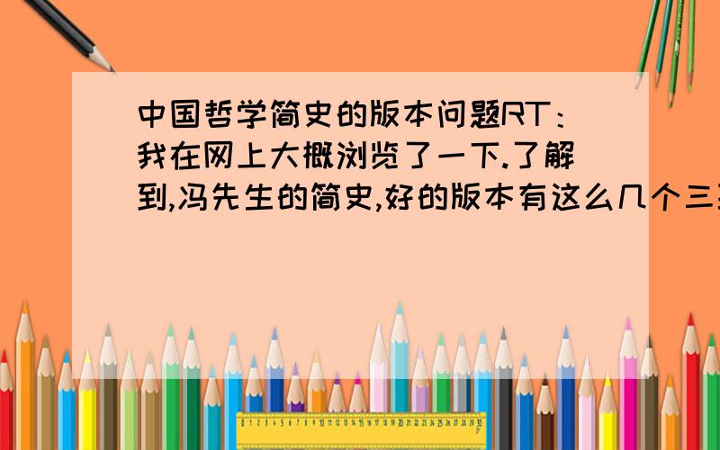 中国哲学简史的版本问题RT：我在网上大概浏览了一下.了解到,冯先生的简史,好的版本有这么几个三联出版社的,因为这个版本是冯先生自己编写过的.天津XXX出版社或者江苏文艺出版社的,这